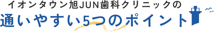 イオンタウン旭JUN歯科クリニックの通いやすい5つのポイント